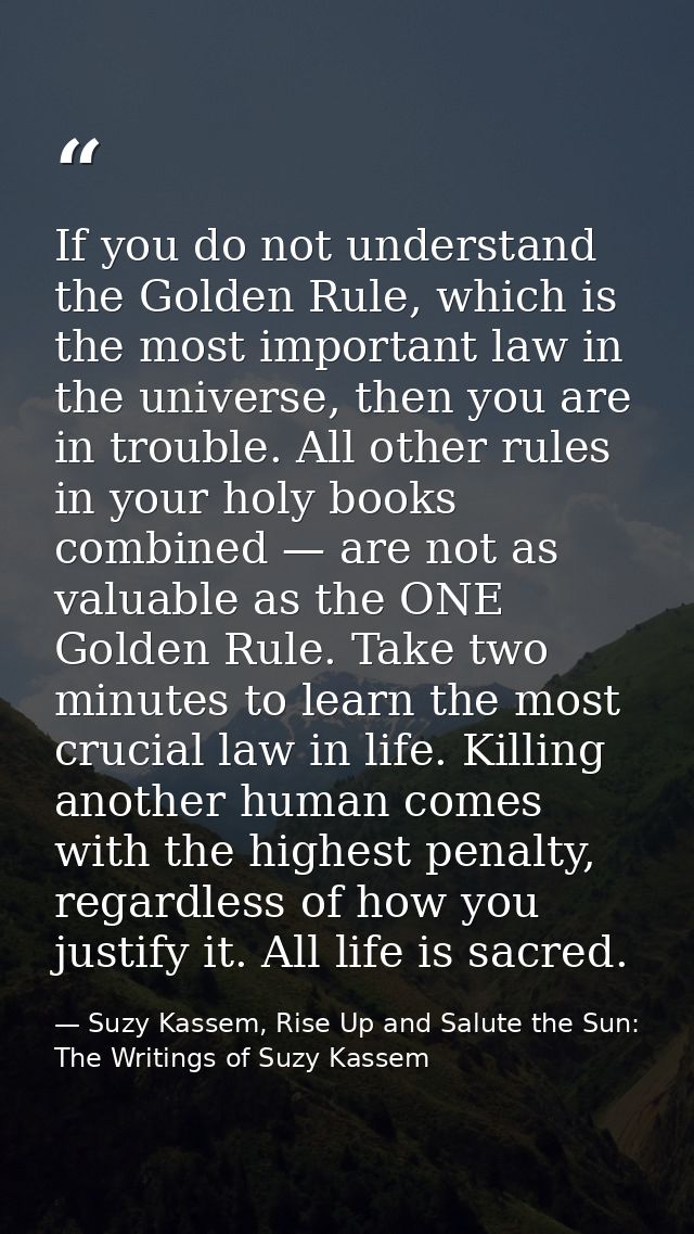If you do not understand the Golden Rule, which is the most important law in the universe, then you are in trouble. All  — Suzy Kassem, Rise Up and Salute the Sun: The Writings of Suzy Kassem