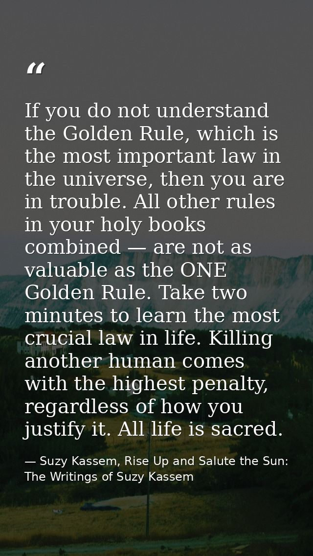 If you do not understand the Golden Rule, which is the most important law in the universe, then you are in trouble. All  — Suzy Kassem, Rise Up and Salute the Sun: The Writings of Suzy Kassem