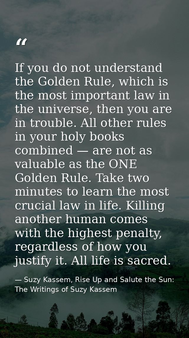 If you do not understand the Golden Rule, which is the most important law in the universe, then you are in trouble. All  — Suzy Kassem, Rise Up and Salute the Sun: The Writings of Suzy Kassem