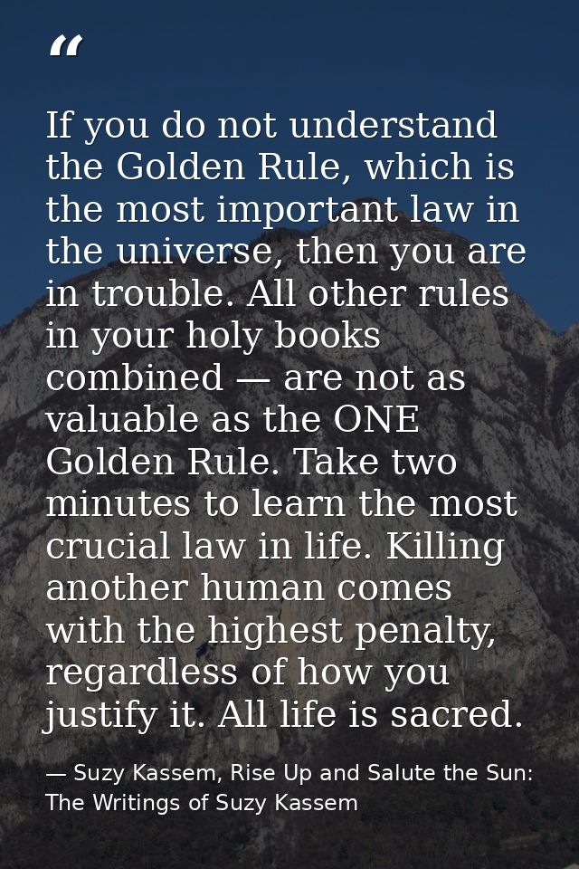If you do not understand the Golden Rule, which is the most important law in the universe, then you are in trouble. All  — Suzy Kassem, Rise Up and Salute the Sun: The Writings of Suzy Kassem