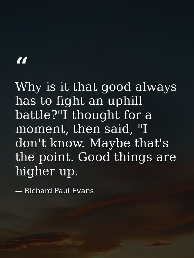 Why is it that good always has to fight an uphill battle?"I thought for a moment, then said, "I don't know. Maybe that's — Richard Paul Evans