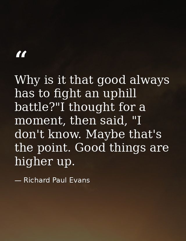Why is it that good always has to fight an uphill battle?"I thought for a moment, then said, "I don't know. Maybe that's — Richard Paul Evans