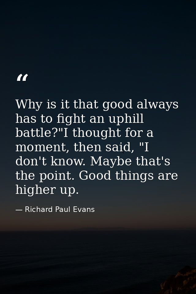 Why is it that good always has to fight an uphill battle?"I thought for a moment, then said, "I don't know. Maybe that's — Richard Paul Evans