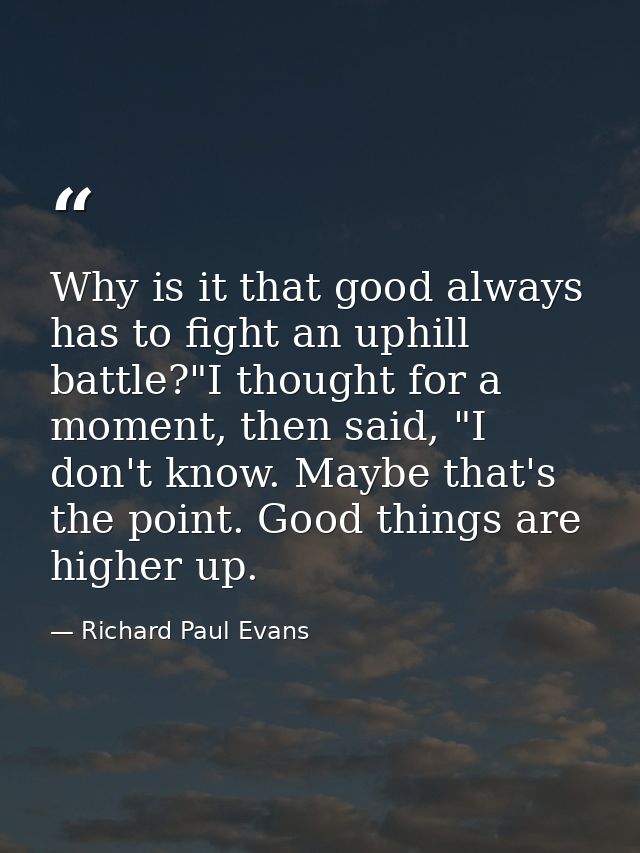 Why is it that good always has to fight an uphill battle?"I thought for a moment, then said, "I don't know. Maybe that's — Richard Paul Evans