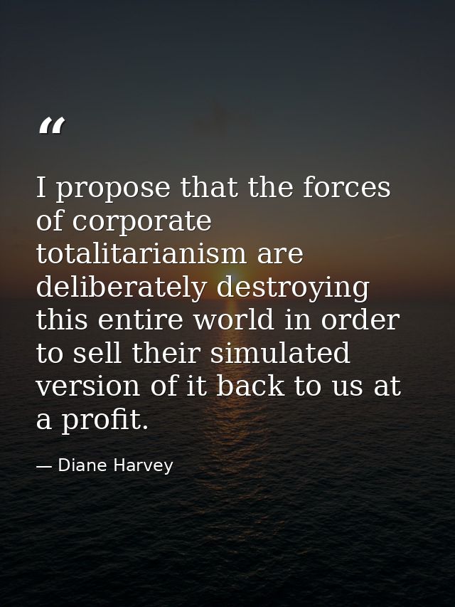 I propose that the forces of corporate totalitarianism are deliberately destroying this entire world in order to sell th — Diane Harvey