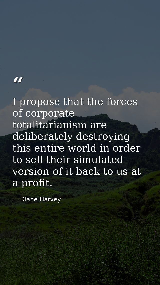 I propose that the forces of corporate totalitarianism are deliberately destroying this entire world in order to sell th — Diane Harvey
