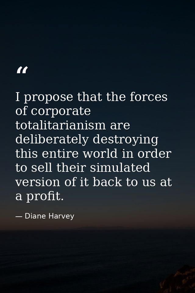 I propose that the forces of corporate totalitarianism are deliberately destroying this entire world in order to sell th — Diane Harvey