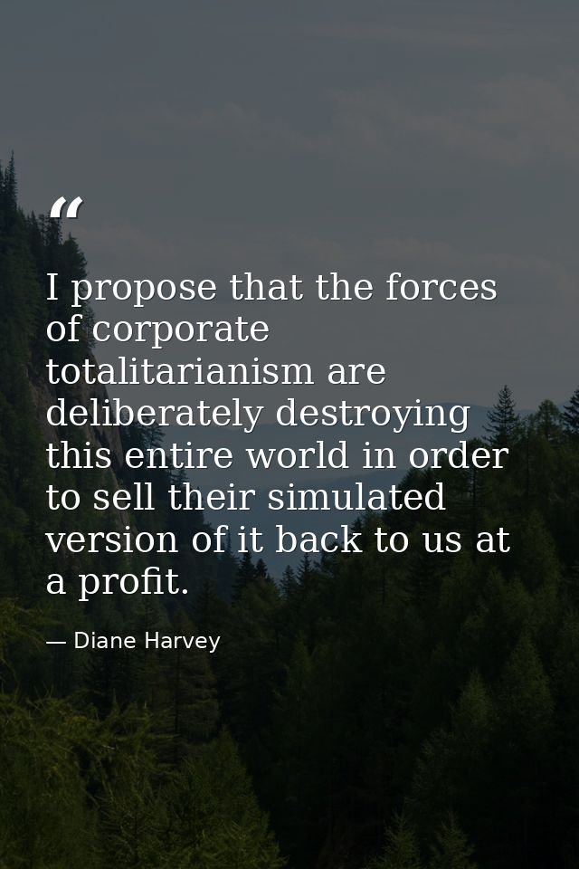 I propose that the forces of corporate totalitarianism are deliberately destroying this entire world in order to sell th — Diane Harvey