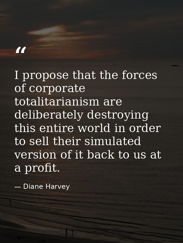 I propose that the forces of corporate totalitarianism are deliberately destroying this entire world in order to sell th — Diane Harvey