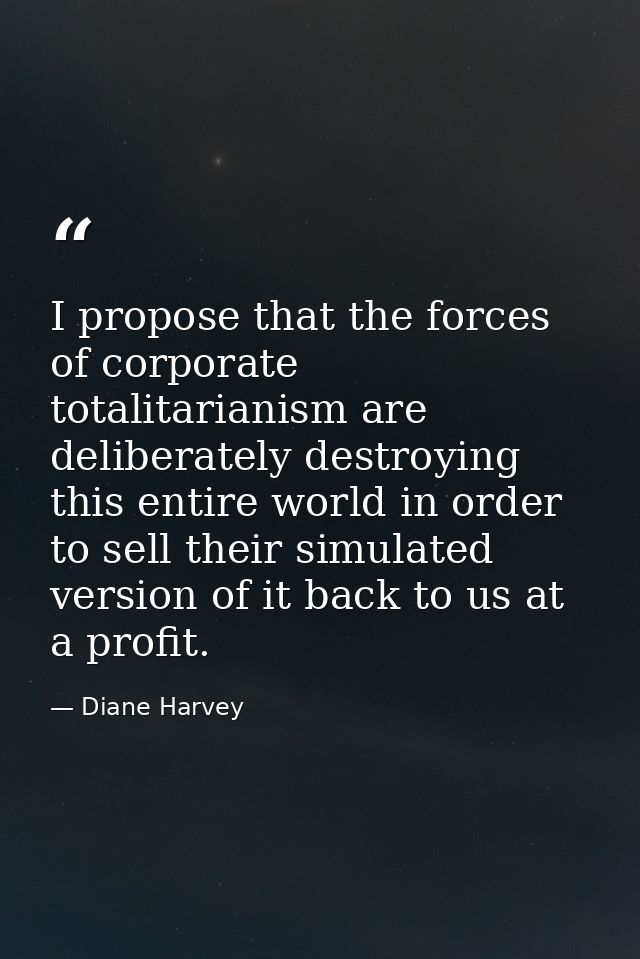 I propose that the forces of corporate totalitarianism are deliberately destroying this entire world in order to sell th — Diane Harvey
