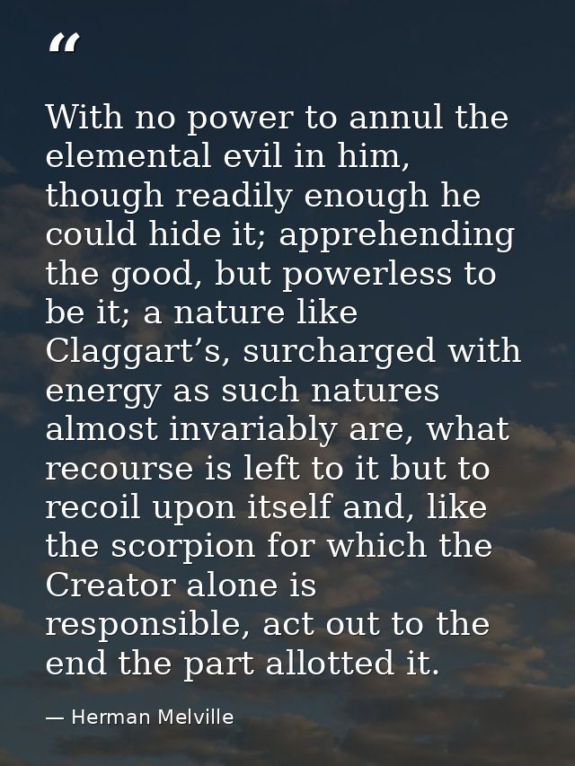 With no power to annul the elemental evil in him, though readily enough he could hide it; apprehending the good, but pow — Herman Melville