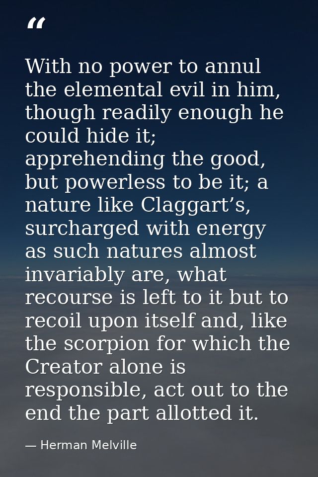 With no power to annul the elemental evil in him, though readily enough he could hide it; apprehending the good, but pow — Herman Melville