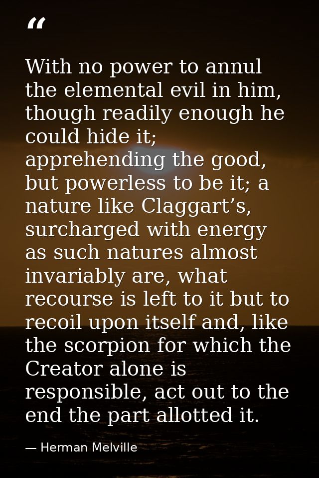 With no power to annul the elemental evil in him, though readily enough he could hide it; apprehending the good, but pow — Herman Melville