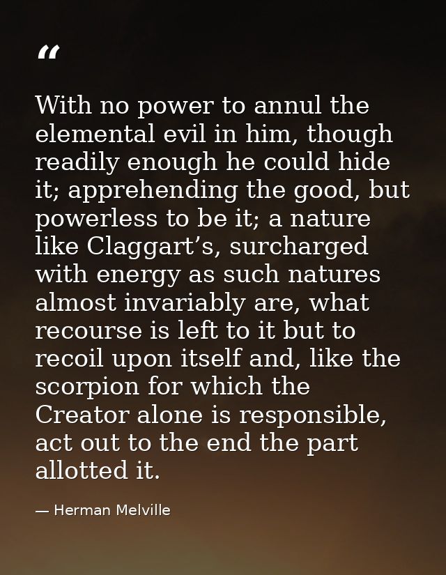 With no power to annul the elemental evil in him, though readily enough he could hide it; apprehending the good, but pow — Herman Melville