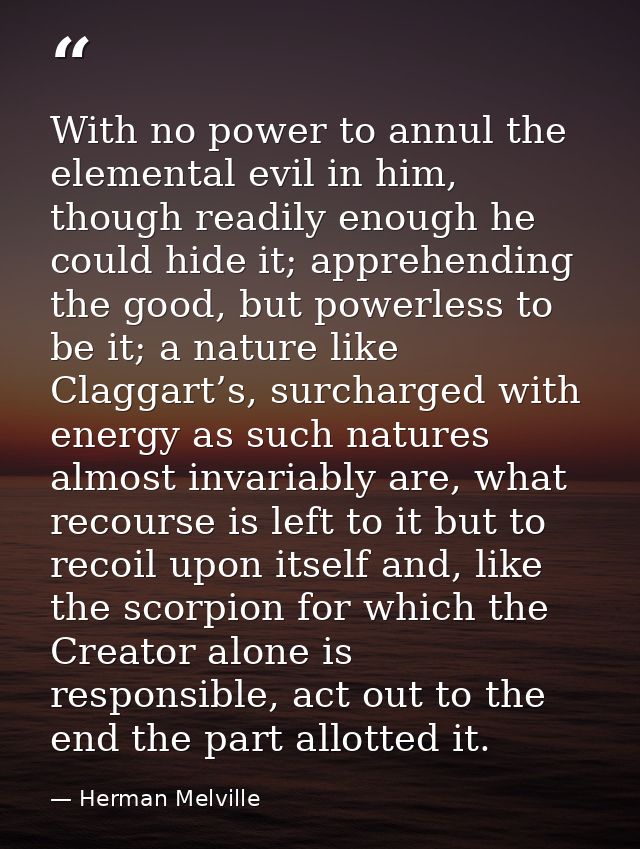 With no power to annul the elemental evil in him, though readily enough he could hide it; apprehending the good, but pow — Herman Melville