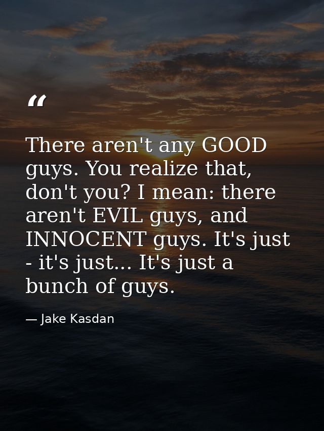 There aren't any GOOD guys. You realize that, don't you? I mean: there aren't EVIL guys, and INNOCENT guys. It's just -  — Jake Kasdan