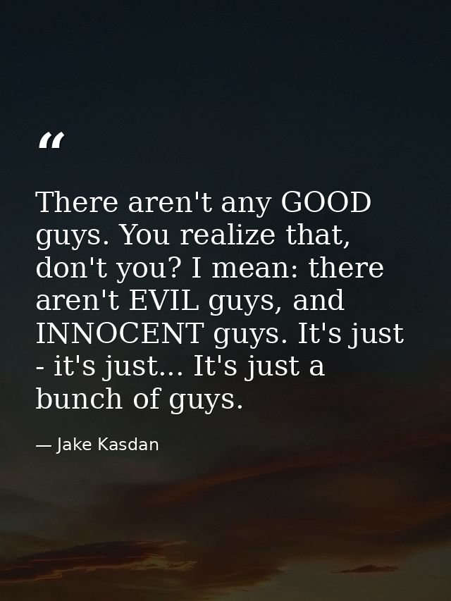 There aren't any GOOD guys. You realize that, don't you? I mean: there aren't EVIL guys, and INNOCENT guys. It's just -  — Jake Kasdan