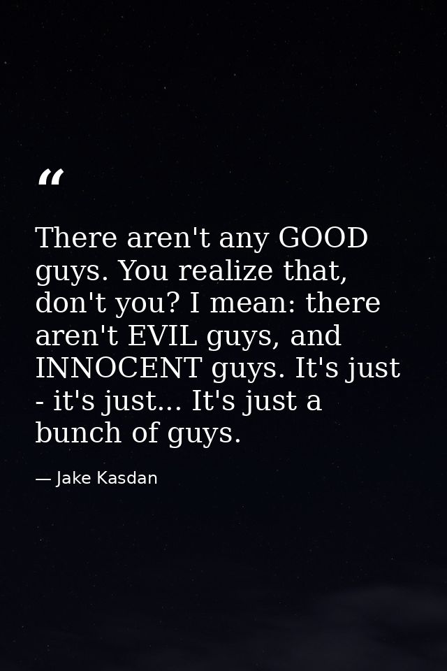 There aren't any GOOD guys. You realize that, don't you? I mean: there aren't EVIL guys, and INNOCENT guys. It's just -  — Jake Kasdan