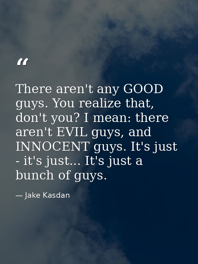 There aren't any GOOD guys. You realize that, don't you? I mean: there aren't EVIL guys, and INNOCENT guys. It's just -  — Jake Kasdan