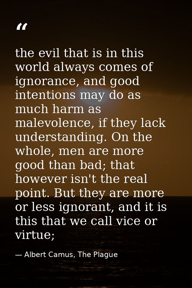the evil that is in this world always comes of ignorance, and good intentions may do as much harm as malevolence, if the — Albert Camus, The Plague