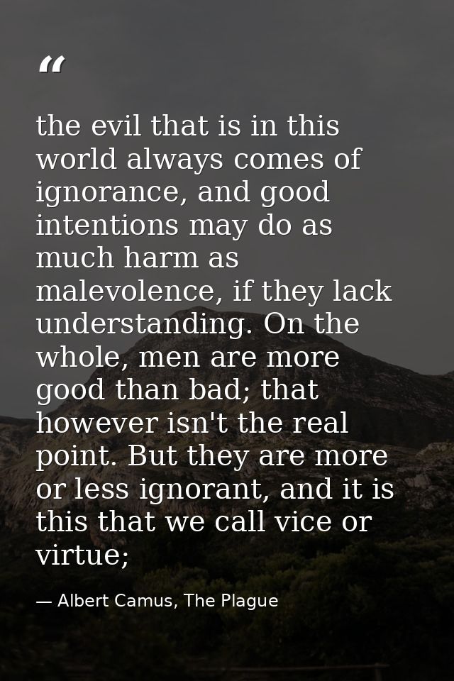the evil that is in this world always comes of ignorance, and good intentions may do as much harm as malevolence, if the — Albert Camus, The Plague