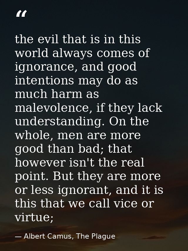 the evil that is in this world always comes of ignorance, and good intentions may do as much harm as malevolence, if the — Albert Camus, The Plague