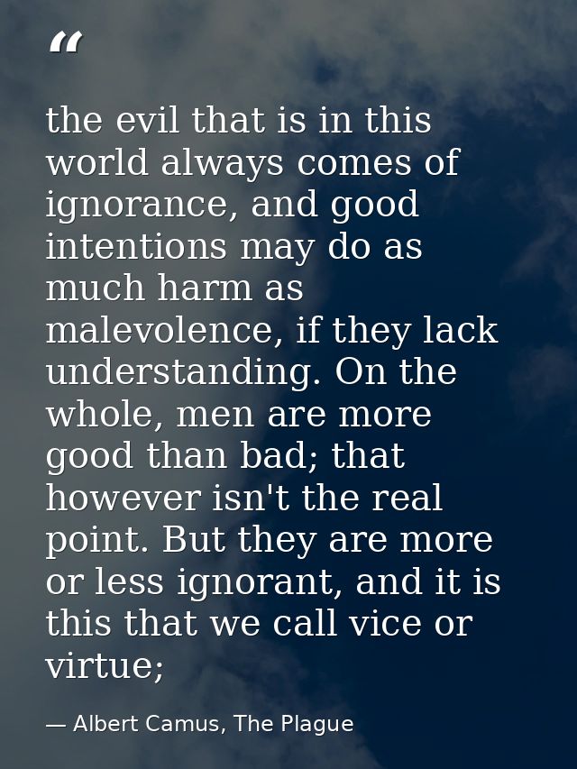 the evil that is in this world always comes of ignorance, and good intentions may do as much harm as malevolence, if the — Albert Camus, The Plague