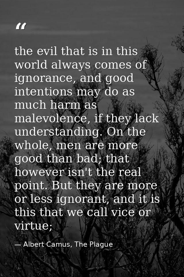 the evil that is in this world always comes of ignorance, and good intentions may do as much harm as malevolence, if the — Albert Camus, The Plague