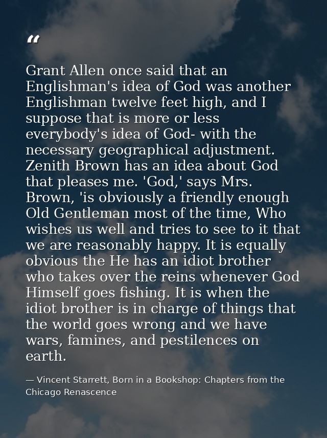 Grant Allen once said that an Englishman's idea of God was another Englishman twelve feet high, and I suppose that is mo — Vincent Starrett, Born in a Bookshop: Chapters from the Chicago Renascence
