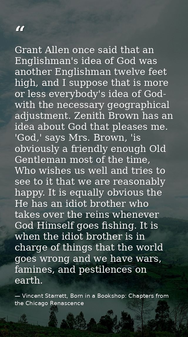 Grant Allen once said that an Englishman's idea of God was another Englishman twelve feet high, and I suppose that is mo — Vincent Starrett, Born in a Bookshop: Chapters from the Chicago Renascence