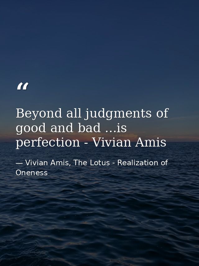 Beyond all judgments of good and bad ...is perfection - Vivian Amis — Vivian Amis, The Lotus - Realization of Oneness