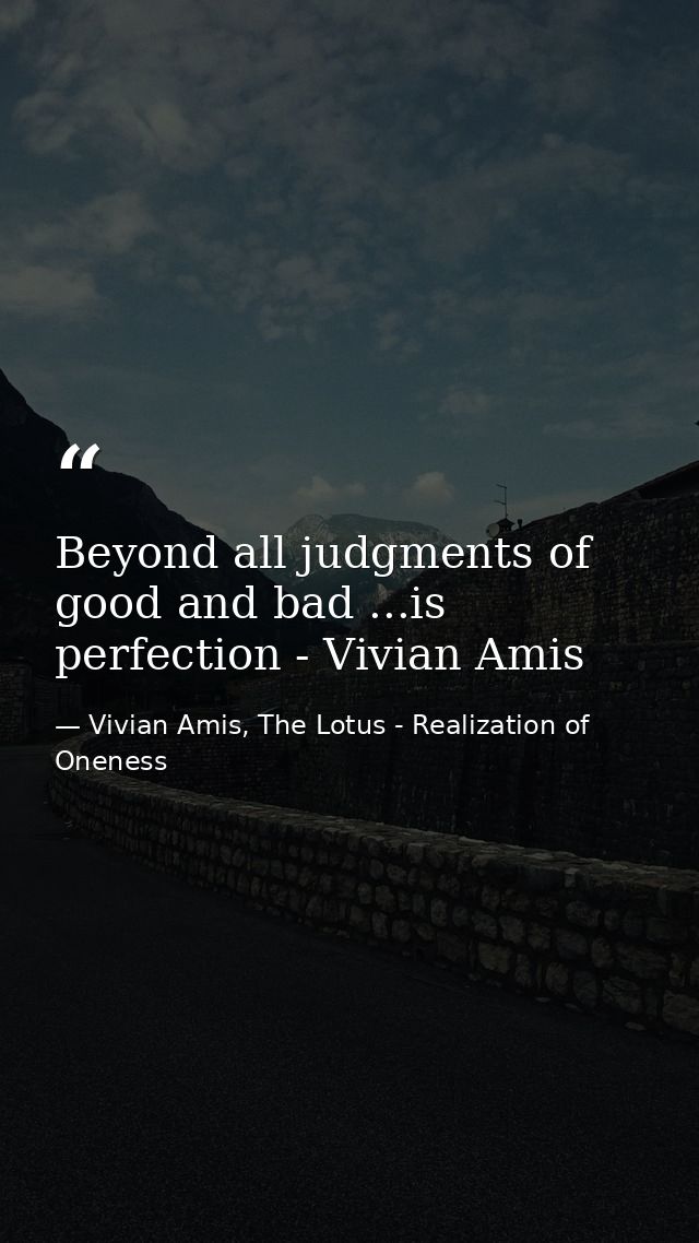 Beyond all judgments of good and bad ...is perfection - Vivian Amis — Vivian Amis, The Lotus - Realization of Oneness