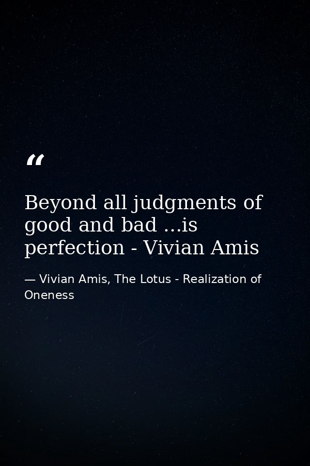 Beyond all judgments of good and bad ...is perfection - Vivian Amis — Vivian Amis, The Lotus - Realization of Oneness