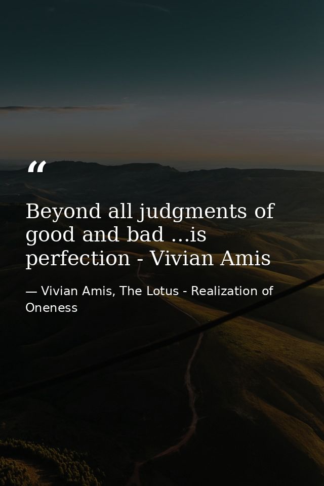 Beyond all judgments of good and bad ...is perfection - Vivian Amis — Vivian Amis, The Lotus - Realization of Oneness