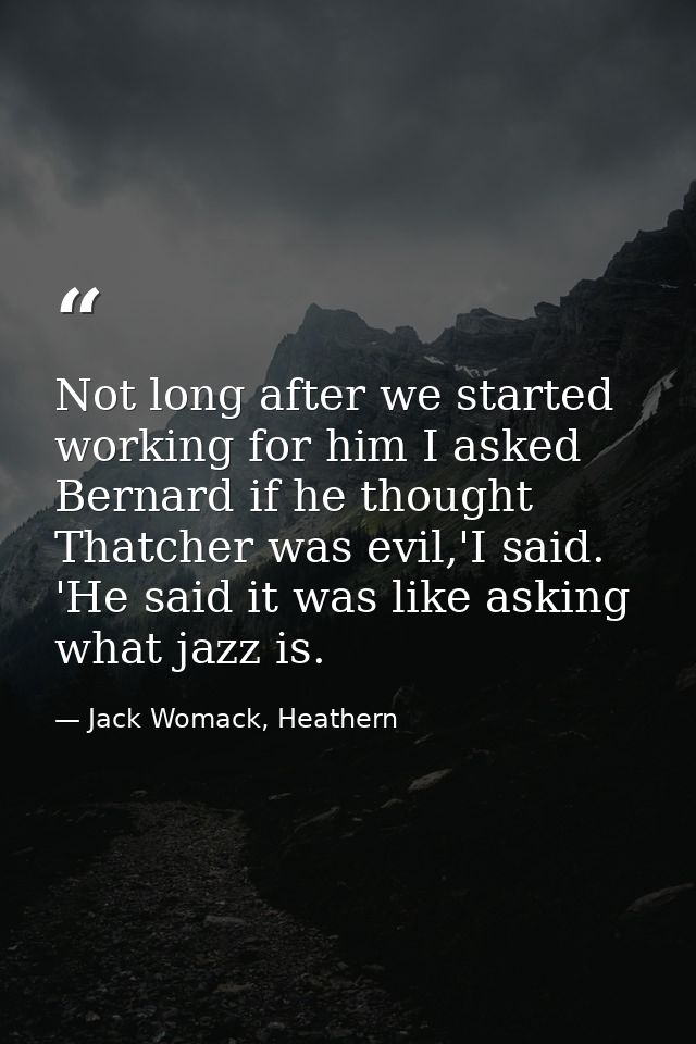 Not long after we started working for him I asked Bernard if he thought Thatcher was evil,'I said. 'He said it was like  — Jack Womack, Heathern