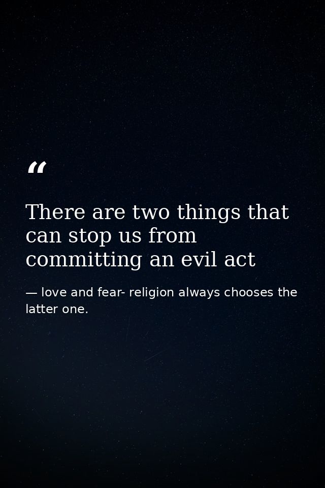 There are two things that can stop us from committing an evil act — love and fear- religion always chooses the latter one.