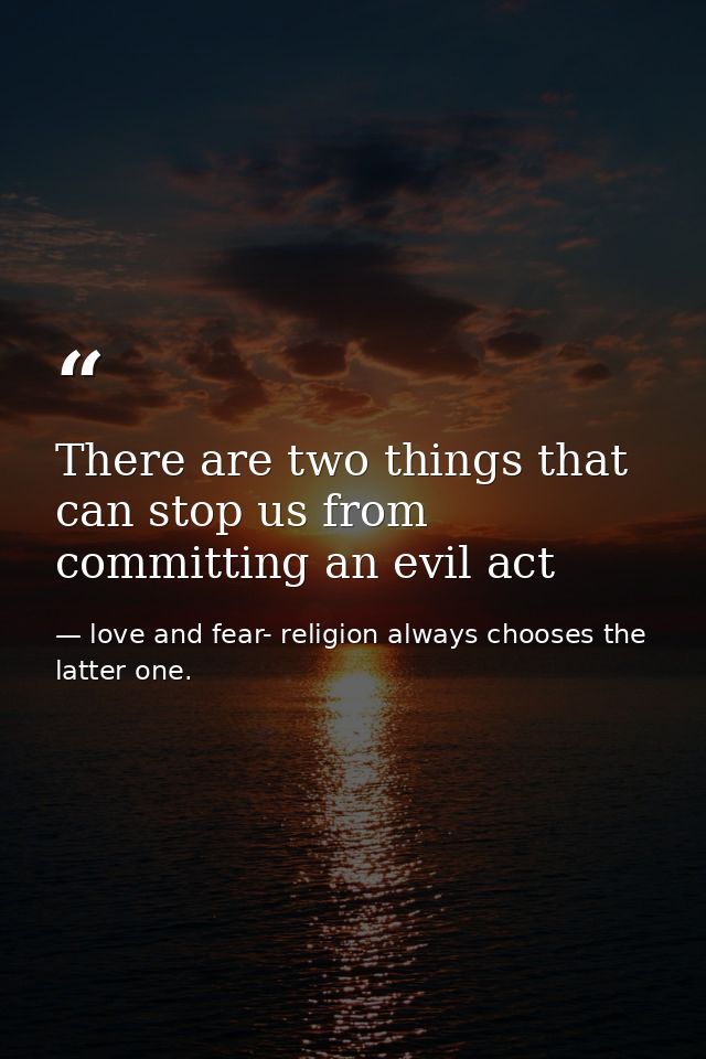 There are two things that can stop us from committing an evil act — love and fear- religion always chooses the latter one.