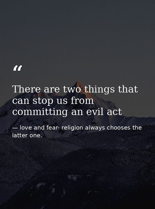 There are two things that can stop us from committing an evil act — love and fear- religion always chooses the latter one.