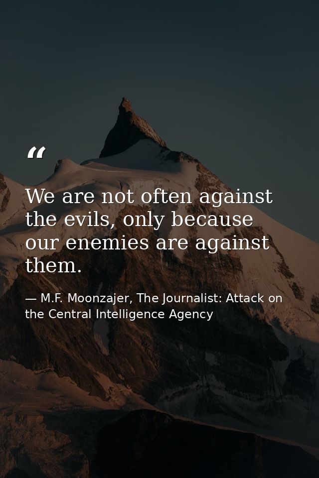 We are not often against the evils, only because our enemies are against them. — M.F. Moonzajer, The Journalist: Attack on the Central Intelligence Agency