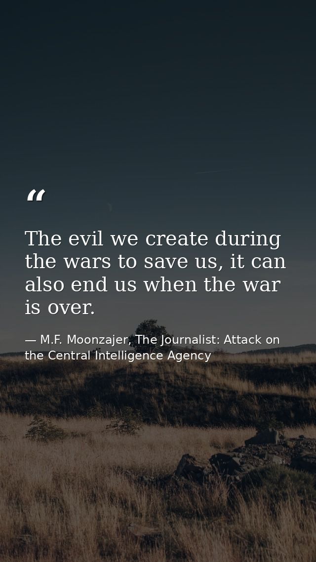 The evil we create during the wars to save us, it can also end us when the war is over. — M.F. Moonzajer, The Journalist: Attack on the Central Intelligence Agency