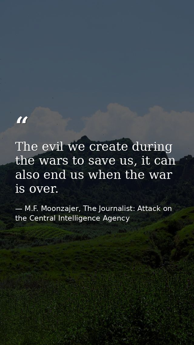 The evil we create during the wars to save us, it can also end us when the war is over. — M.F. Moonzajer, The Journalist: Attack on the Central Intelligence Agency