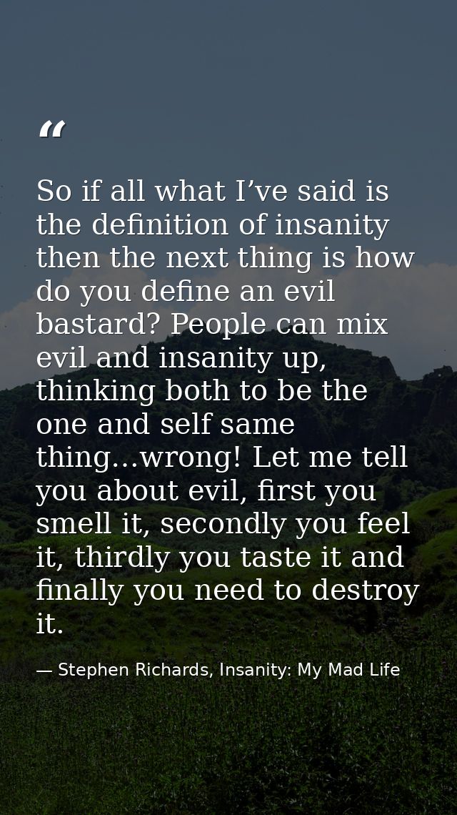 So if all what I’ve said is the definition of insanity then the next thing is how do you define an evil bastard? People  — Stephen Richards, Insanity: My Mad Life