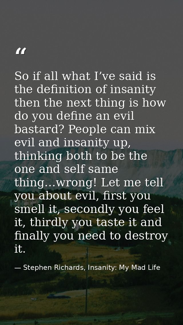 So if all what I’ve said is the definition of insanity then the next thing is how do you define an evil bastard? People  — Stephen Richards, Insanity: My Mad Life