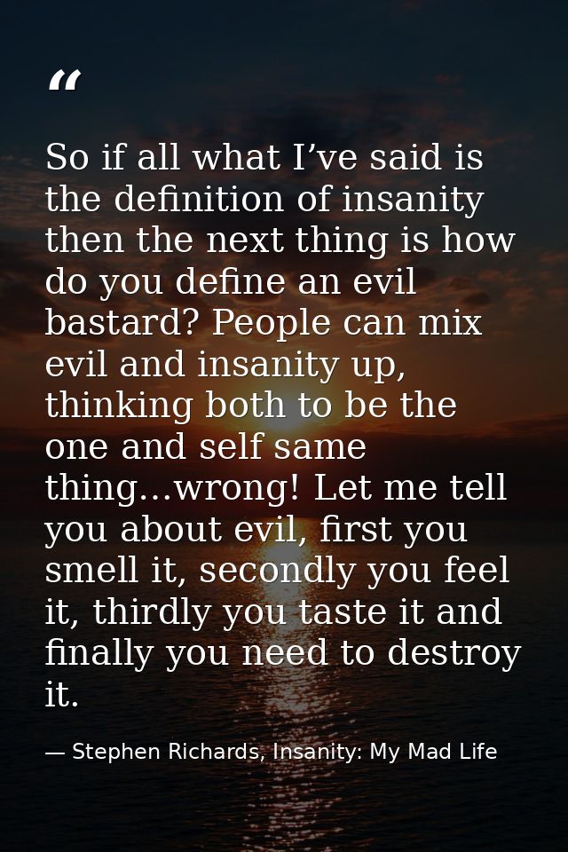 So if all what I’ve said is the definition of insanity then the next thing is how do you define an evil bastard? People  — Stephen Richards, Insanity: My Mad Life