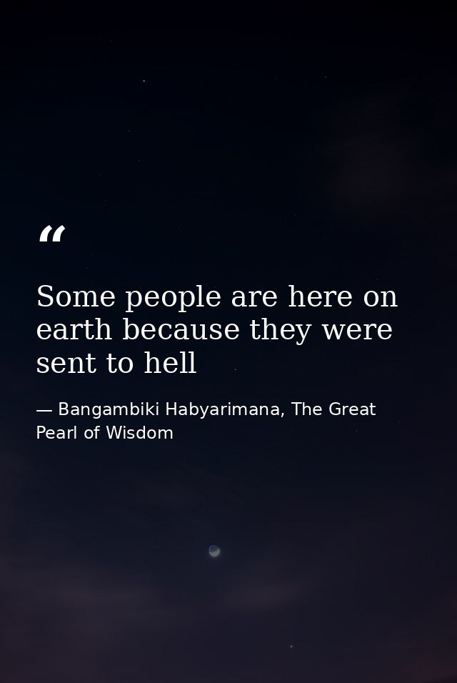 Some people are here on earth because they were sent to hell — Bangambiki Habyarimana, The Great Pearl of Wisdom