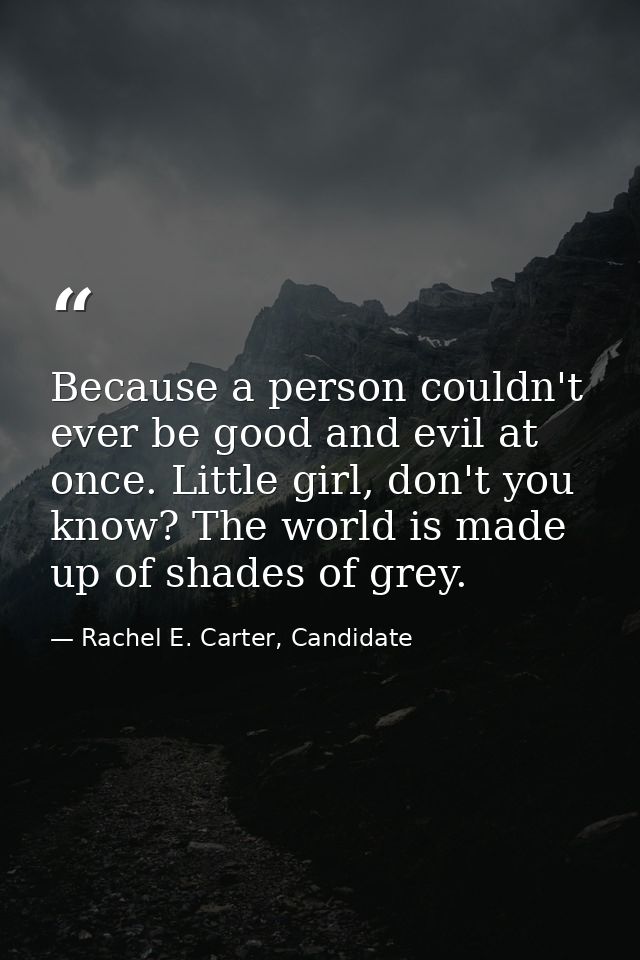 Because a person couldn't ever be good and evil at once. Little girl, don't you know? The world is made up of shades of  — Rachel E. Carter, Candidate