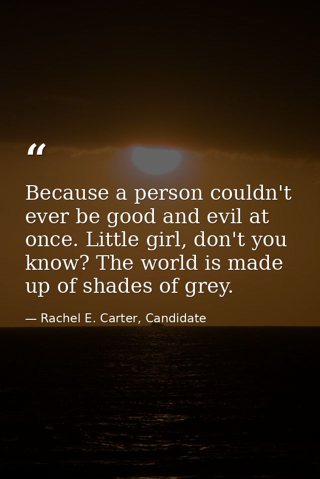 Because a person couldn't ever be good and evil at once. Little girl, don't you know? The world is made up of shades of  — Rachel E. Carter, Candidate