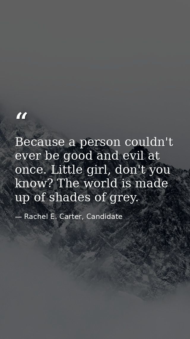 Because a person couldn't ever be good and evil at once. Little girl, don't you know? The world is made up of shades of  — Rachel E. Carter, Candidate