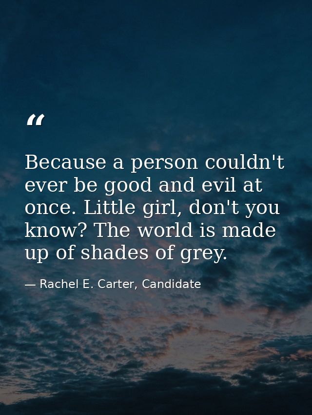 Because a person couldn't ever be good and evil at once. Little girl, don't you know? The world is made up of shades of  — Rachel E. Carter, Candidate