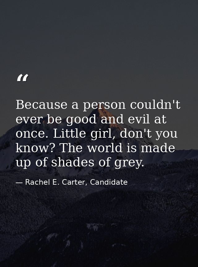 Because a person couldn't ever be good and evil at once. Little girl, don't you know? The world is made up of shades of  — Rachel E. Carter, Candidate